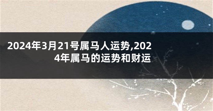 2024年3月21号属马人运势,2024年属马的运势和财运