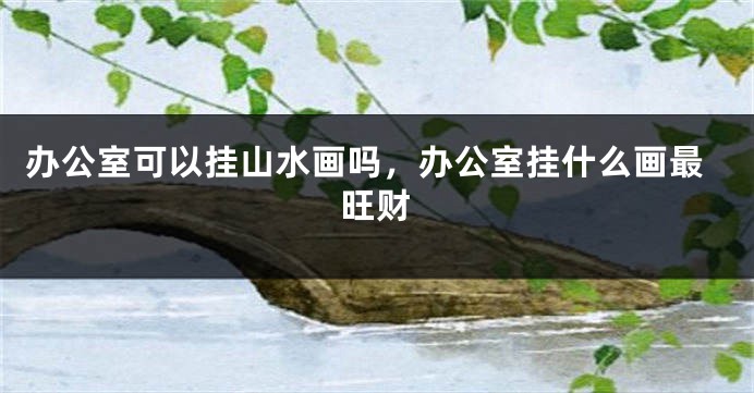 办公室可以挂山水画吗，办公室挂什么画最旺财