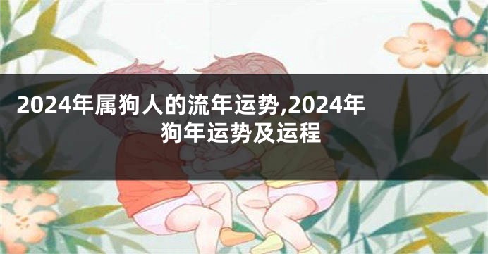 2024年属狗人的流年运势,2024年狗年运势及运程