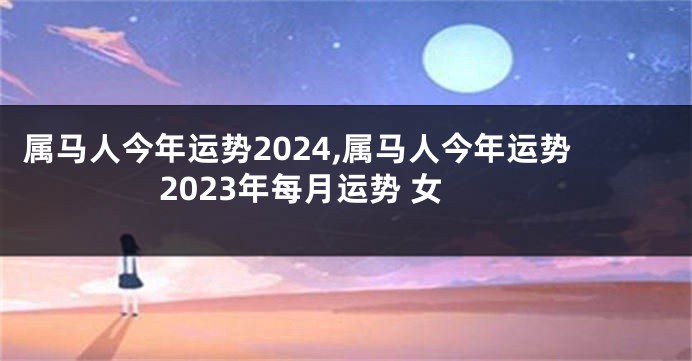 属马人今年运势2024,属马人今年运势2023年每月运势 女