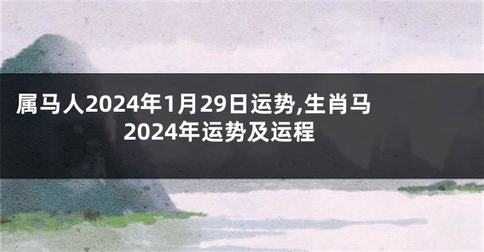 属马人2024年1月29日运势,生肖马2024年运势及运程