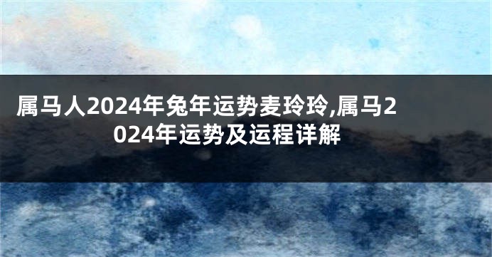 属马人2024年兔年运势麦玲玲,属马2024年运势及运程详解