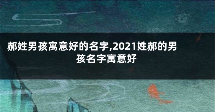 郝姓男孩寓意好的名字,2021姓郝的男孩名字寓意好