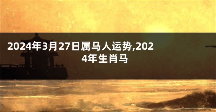 2024年3月27日属马人运势,2024年生肖马