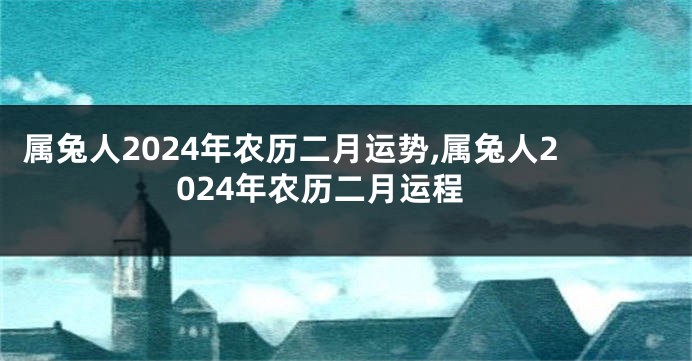 属兔人2024年农历二月运势,属兔人2024年农历二月运程