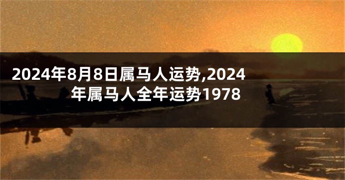 2024年8月8日属马人运势,2024年属马人全年运势1978