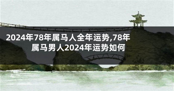 2024年78年属马人全年运势,78年属马男人2024年运势如何