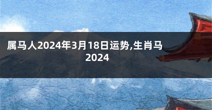 属马人2024年3月18日运势,生肖马2024