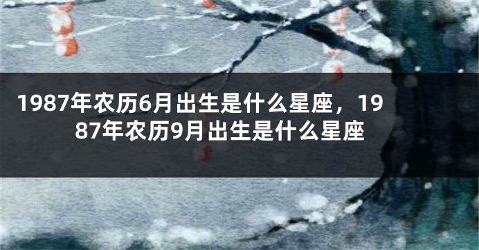 1987年农历6月出生是什么星座，1987年农历9月出生是什么星座