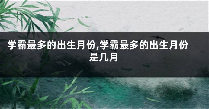 学霸最多的出生月份,学霸最多的出生月份是几月