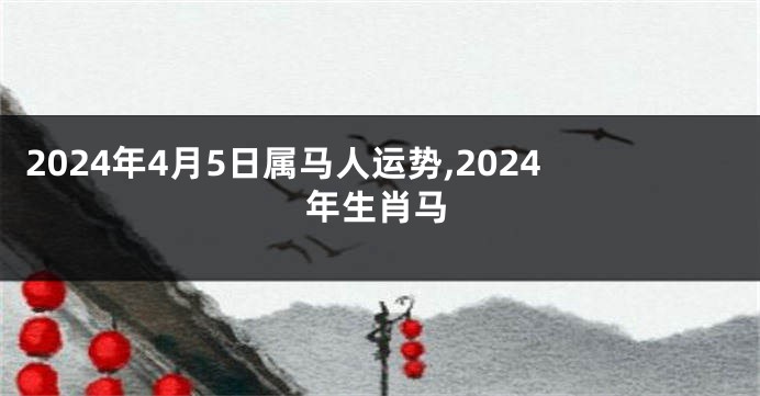 2024年4月5日属马人运势,2024年生肖马