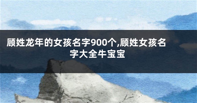 顾姓龙年的女孩名字900个,顾姓女孩名字大全牛宝宝