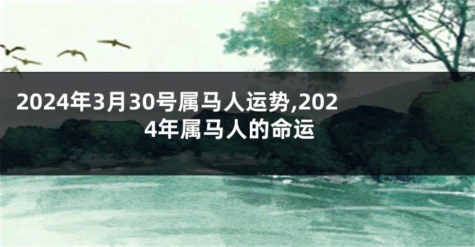 2024年3月30号属马人运势,2024年属马人的命运