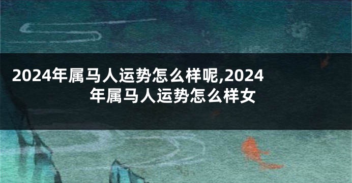 2024年属马人运势怎么样呢,2024年属马人运势怎么样女