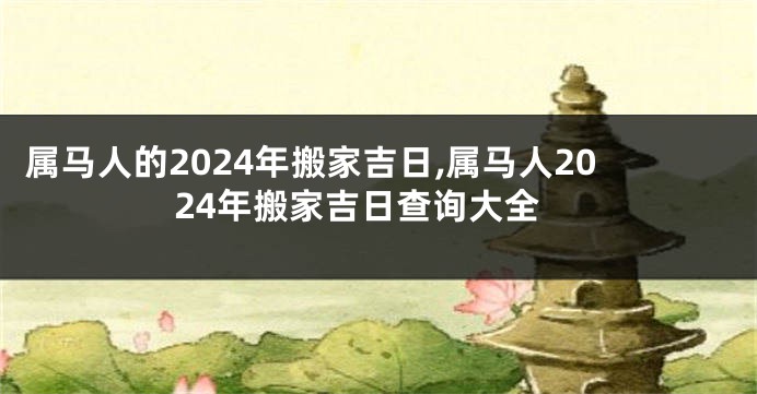 属马人的2024年搬家吉日,属马人2024年搬家吉日查询大全