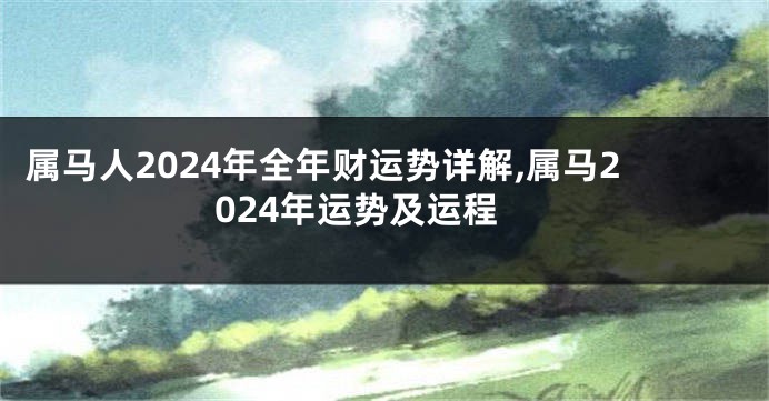 属马人2024年全年财运势详解,属马2024年运势及运程