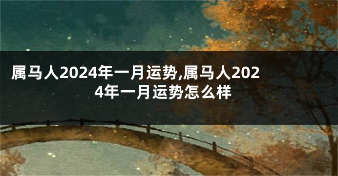 属马人2024年一月运势,属马人2024年一月运势怎么样