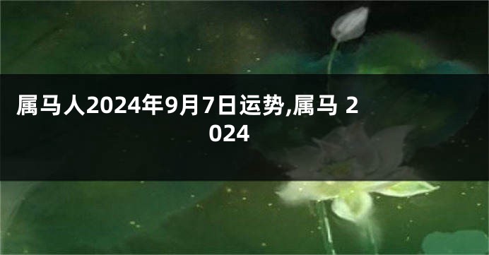 属马人2024年9月7日运势,属马 2024