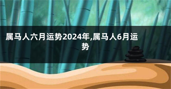 属马人六月运势2024年,属马人6月运势