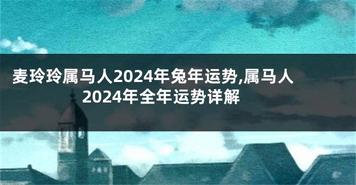 麦玲玲属马人2024年兔年运势,属马人2024年全年运势详解