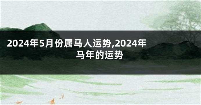 2024年5月份属马人运势,2024年马年的运势