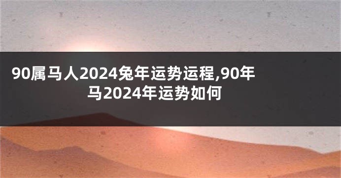 90属马人2024兔年运势运程,90年马2024年运势如何