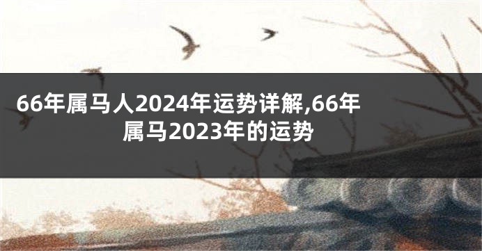 66年属马人2024年运势详解,66年属马2023年的运势