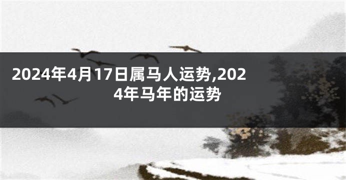 2024年4月17日属马人运势,2024年马年的运势