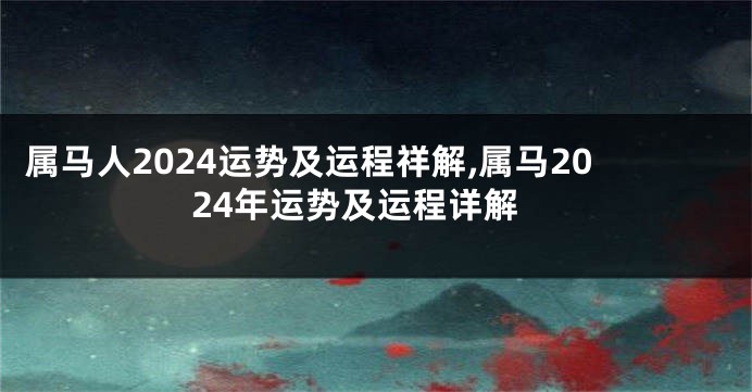 属马人2024运势及运程祥解,属马2024年运势及运程详解