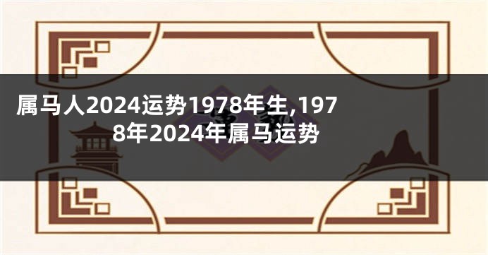 属马人2024运势1978年生,1978年2024年属马运势