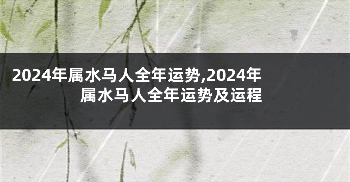 2024年属水马人全年运势,2024年属水马人全年运势及运程