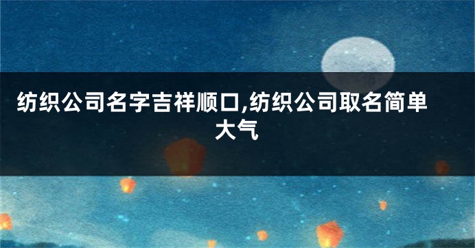 纺织公司名字吉祥顺口,纺织公司取名简单大气