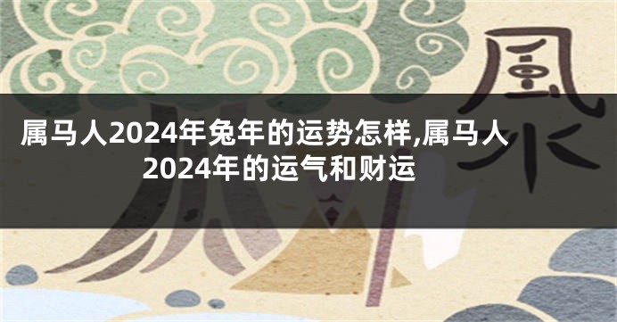 属马人2024年兔年的运势怎样,属马人2024年的运气和财运