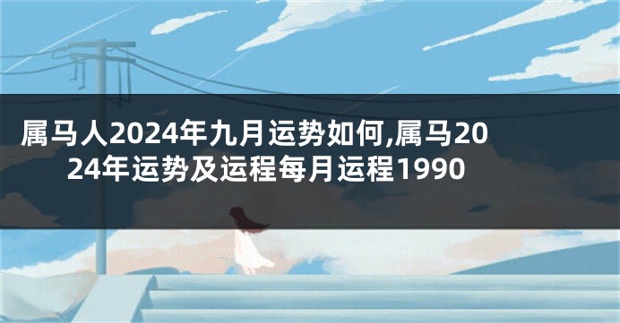 属马人2024年九月运势如何,属马2024年运势及运程每月运程1990