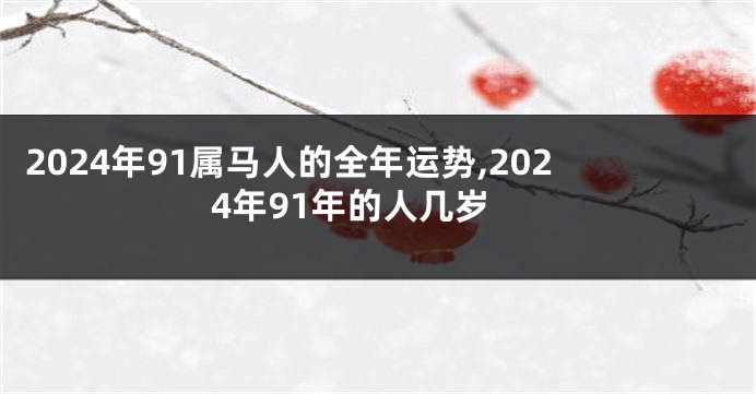 2024年91属马人的全年运势,2024年91年的人几岁