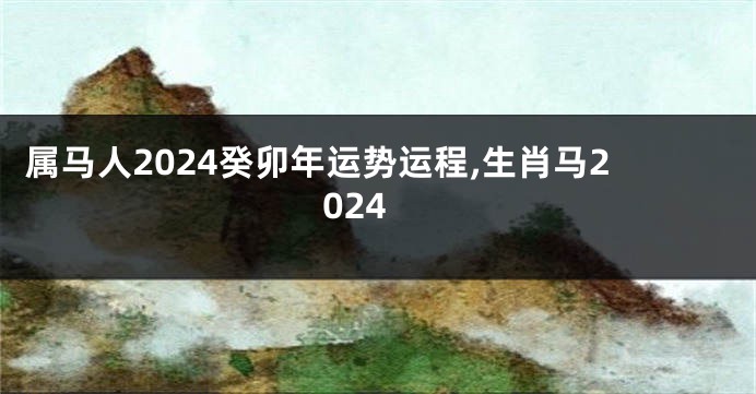 属马人2024癸卯年运势运程,生肖马2024