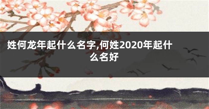 姓何龙年起什么名字,何姓2020年起什么名好