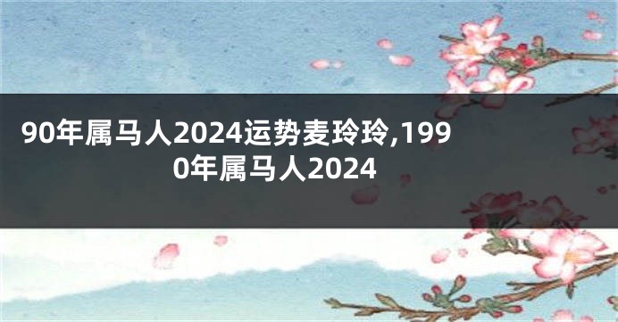 90年属马人2024运势麦玲玲,1990年属马人2024