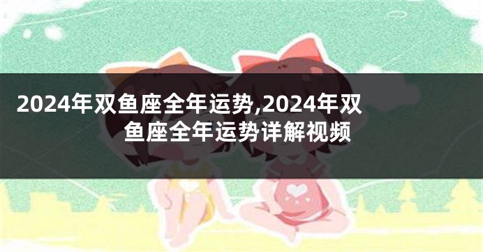 2024年双鱼座全年运势,2024年双鱼座全年运势详解视频