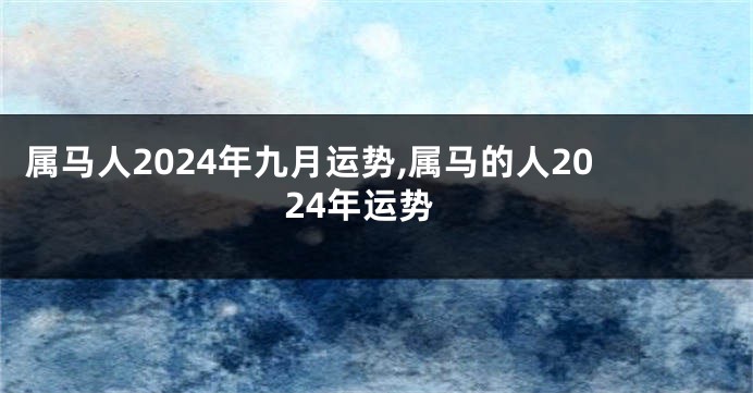 属马人2024年九月运势,属马的人2024年运势