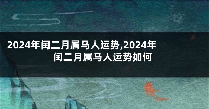 2024年闰二月属马人运势,2024年闰二月属马人运势如何