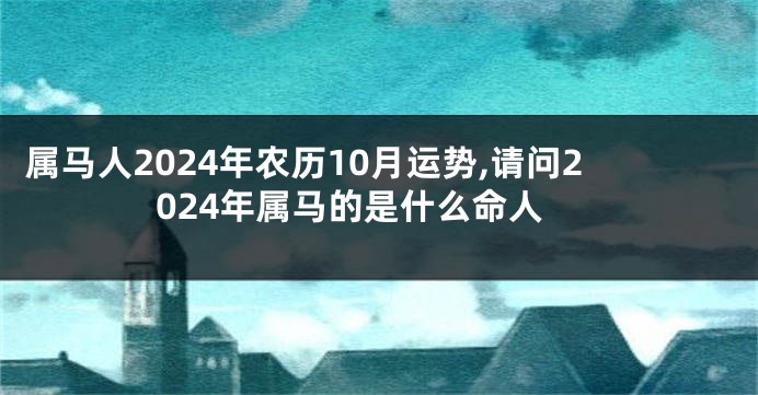 属马人2024年农历10月运势,请问2024年属马的是什么命人