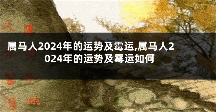 属马人2024年的运势及霉运,属马人2024年的运势及霉运如何