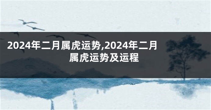 2024年二月属虎运势,2024年二月属虎运势及运程