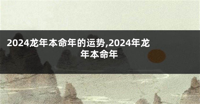 2024龙年本命年的运势,2024年龙年本命年