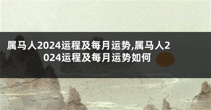 属马人2024运程及每月运势,属马人2024运程及每月运势如何