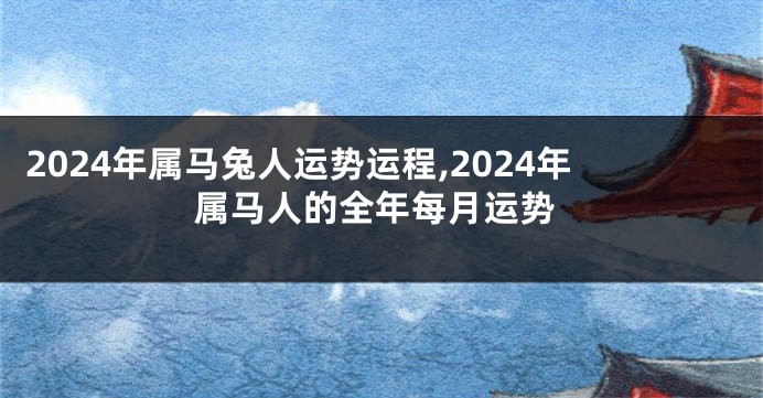 2024年属马兔人运势运程,2024年属马人的全年每月运势