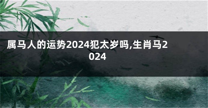 属马人的运势2024犯太岁吗,生肖马2024