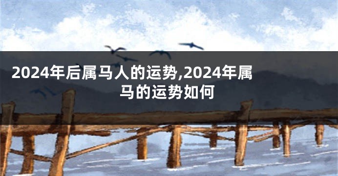 2024年后属马人的运势,2024年属马的运势如何