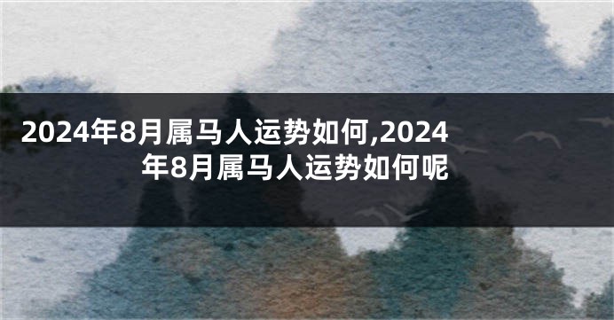 2024年8月属马人运势如何,2024年8月属马人运势如何呢